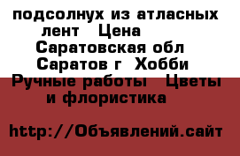 подсолнух из атласных лент › Цена ­ 350 - Саратовская обл., Саратов г. Хобби. Ручные работы » Цветы и флористика   